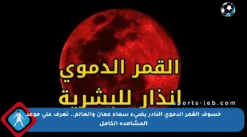 خسوف القمر الدموي النادر يضيء سماء عمان والعالم.. تعرف على موعد المشاهدة الكامل